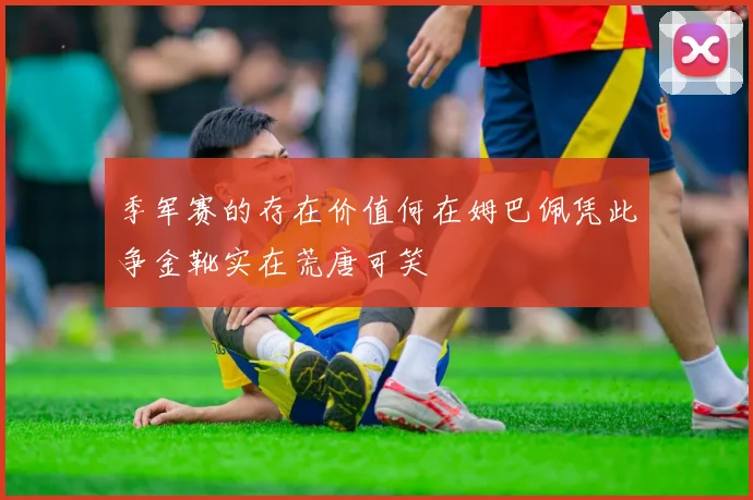 季军赛的存在价值何在姆巴佩凭此争金靴实在荒唐可笑