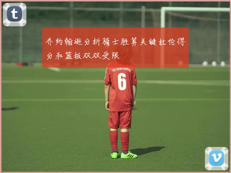 乔约翰逊分析骑士胜算关键杜伦得分和篮板双双受限