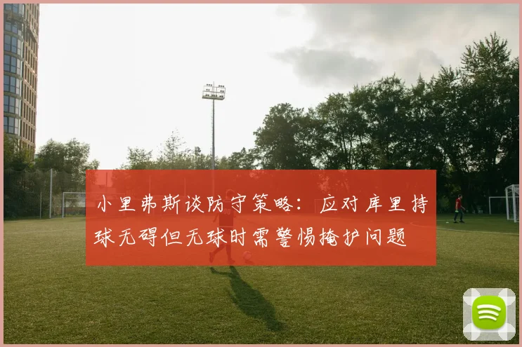 小里弗斯谈防守策略：应对库里持球无碍但无球时需警惕掩护问题