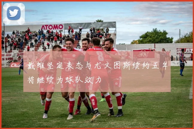 戴维坚定表态与尤文图斯续约五年将继续为球队效力