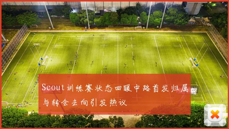 Scout训练赛状态回暖中路首发归属与转会去向引发热议