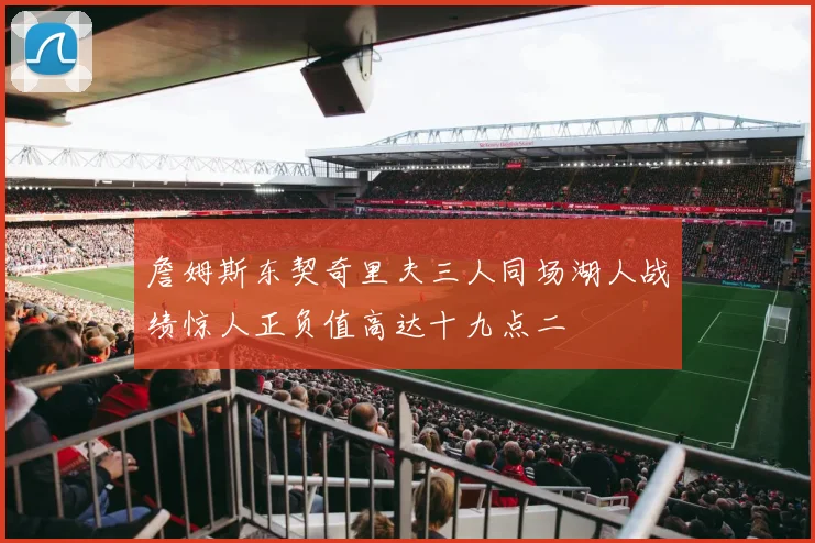 詹姆斯东契奇里夫三人同场湖人战绩惊人正负值高达十九点二
