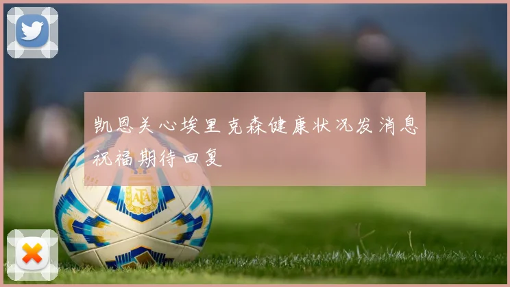 凯恩关心埃里克森健康状况发消息祝福期待回复