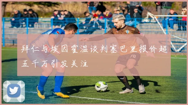 拜仁与埃因霍温谈判塞巴里报价超五千万引发关注