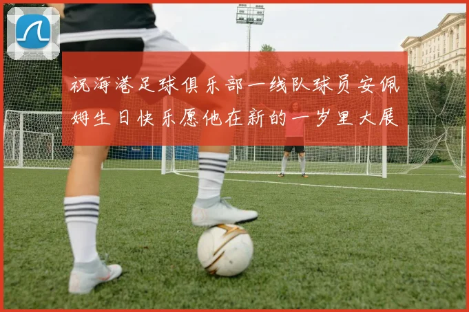 祝海港足球俱乐部一线队球员安佩姆生日快乐愿他在新的一岁里大展宏图
