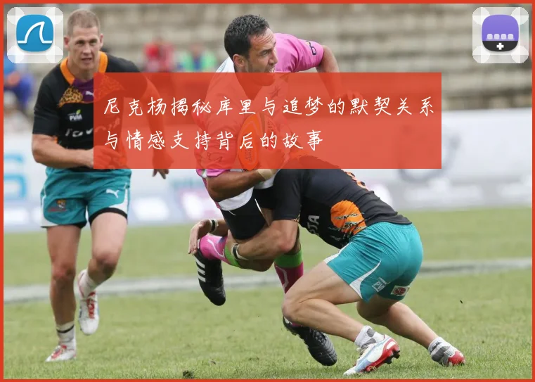 尼克杨揭秘库里与追梦的默契关系与情感支持背后的故事