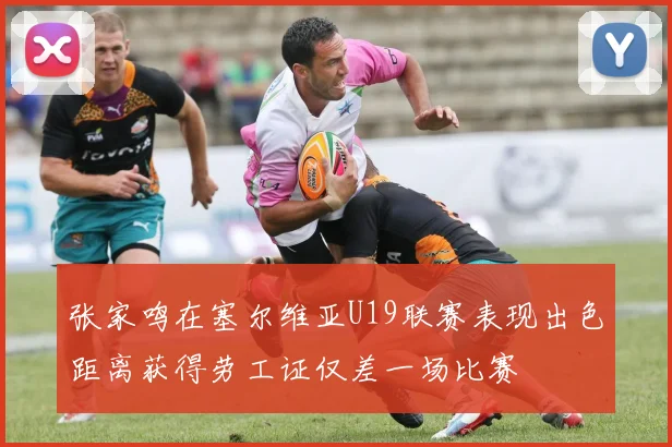 张家鸣在塞尔维亚U19联赛表现出色距离获得劳工证仅差一场比赛