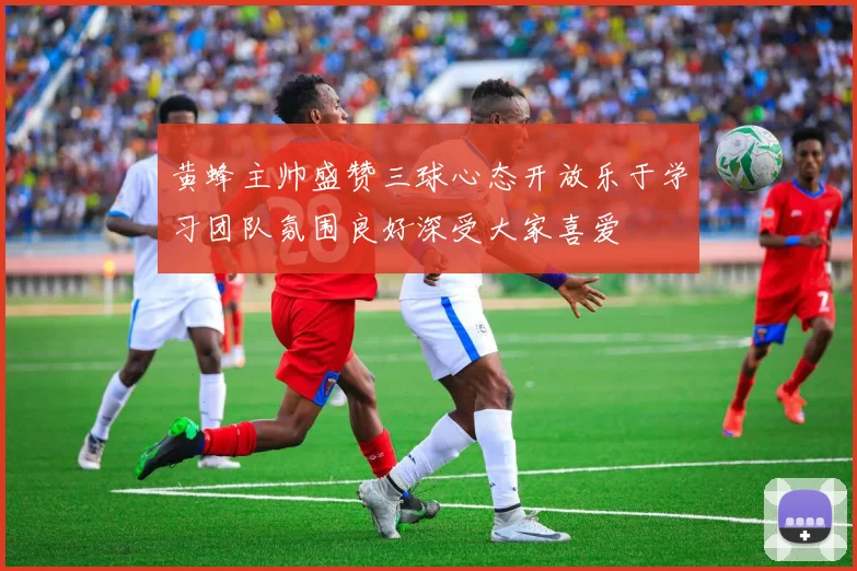 黄蜂主帅盛赞三球心态开放乐于学习团队氛围良好深受大家喜爱