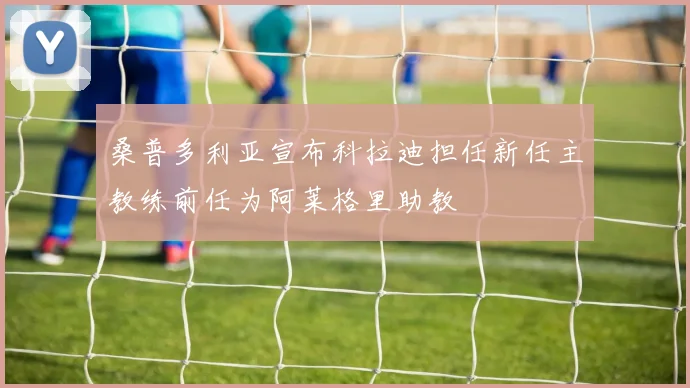 桑普多利亚宣布科拉迪担任新任主教练前任为阿莱格里助教