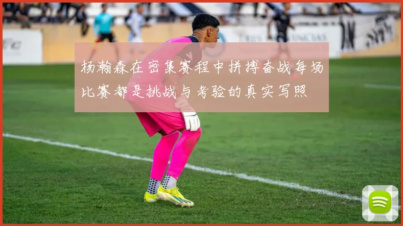 杨瀚森在密集赛程中拼搏奋战每场比赛都是挑战与考验的真实写照