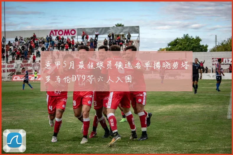 意甲5月最佳球员候选名单揭晓劳塔罗马伦DV9等六人入围