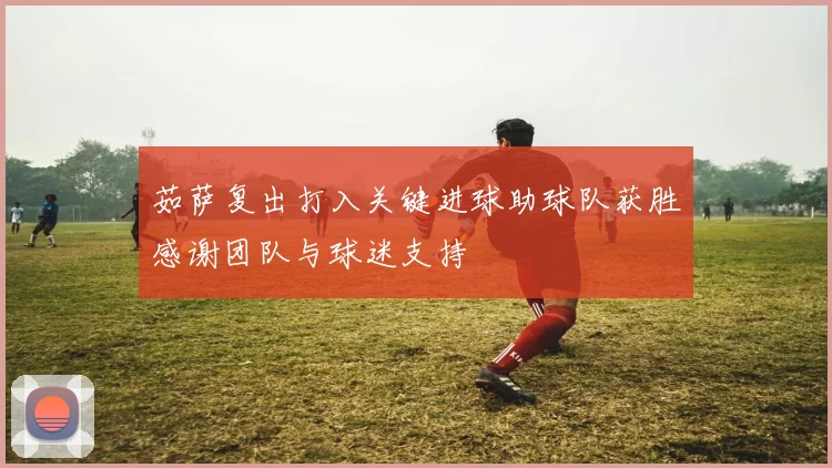 茹萨复出打入关键进球助球队获胜感谢团队与球迷支持