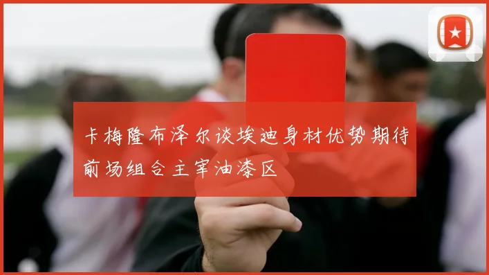 卡梅隆布泽尔谈埃迪身材优势期待前场组合主宰油漆区