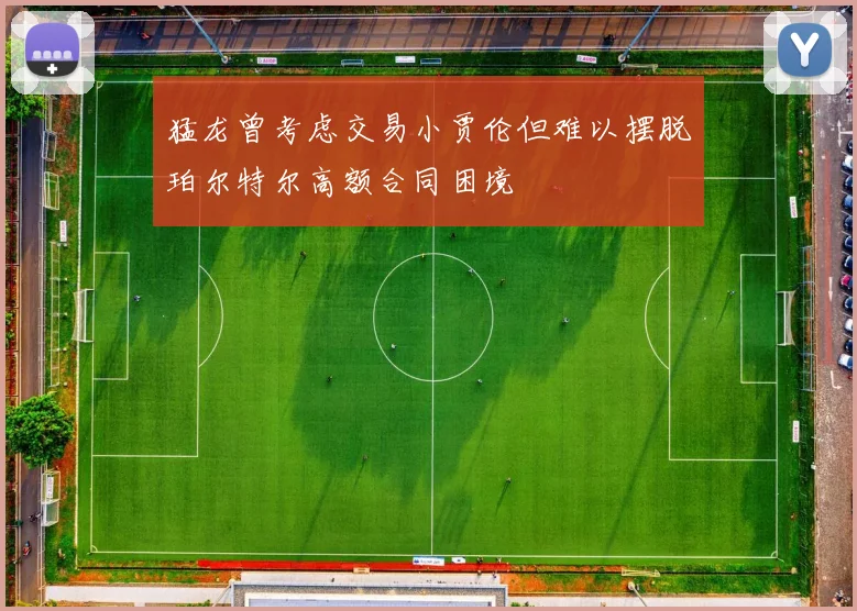 猛龙曾考虑交易小贾伦但难以摆脱珀尔特尔高额合同困境