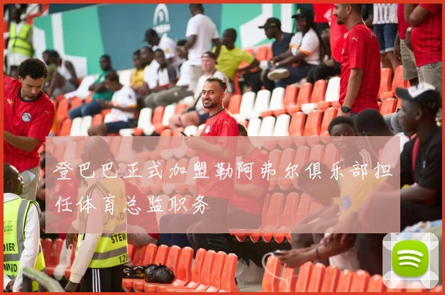 登巴巴正式加盟勒阿弗尔俱乐部担任体育总监职务