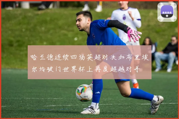 哈兰德连续四场英超对决加布里埃尔均破门世界杯上再度超越对手
