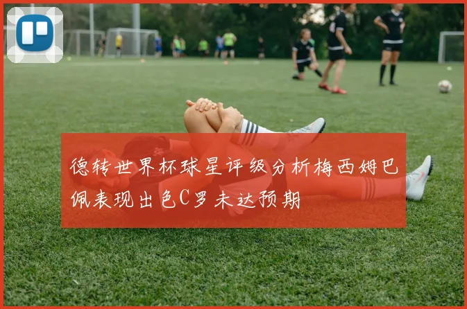 德转世界杯球星评级分析梅西姆巴佩表现出色C罗未达预期