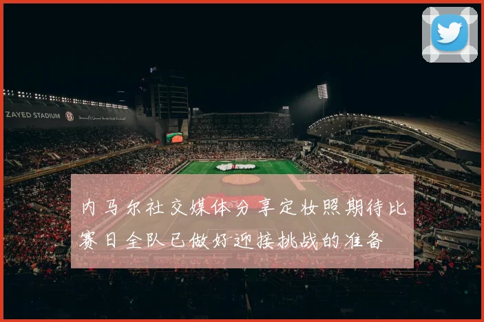 内马尔社交媒体分享定妆照期待比赛日全队已做好迎接挑战的准备