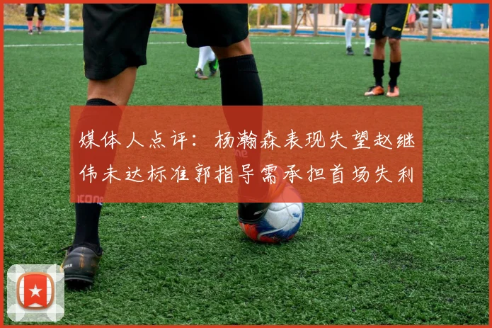 媒体人点评：杨瀚森表现失望赵继伟未达标准郭指导需承担首场失利责任