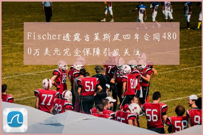 Fischer透露吉莱斯皮四年合同4800万美元完全保障引发关注
