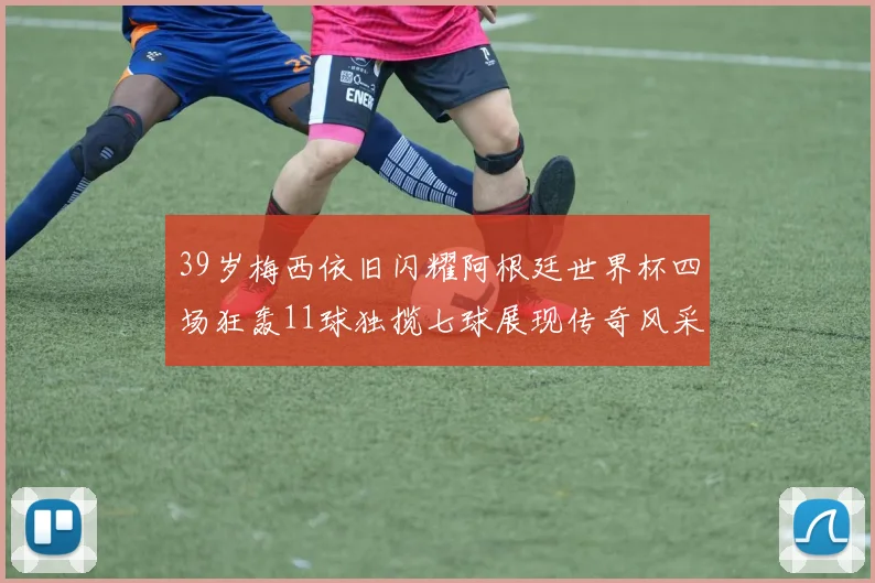39岁梅西依旧闪耀阿根廷世界杯四场狂轰11球独揽七球展现传奇风采