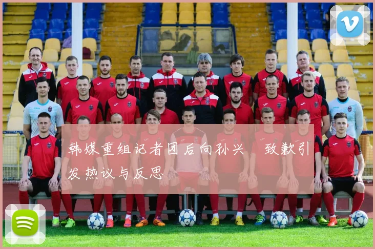 韩媒重组记者团后向孙兴慜致歉引发热议与反思