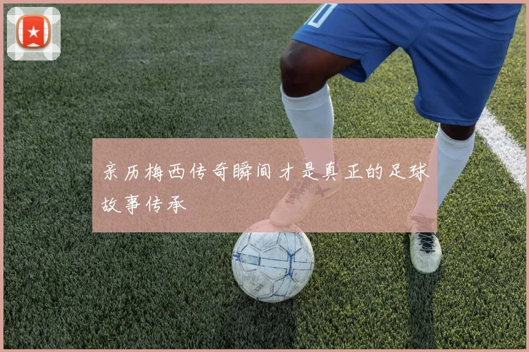 亲历梅西传奇瞬间才是真正的足球故事传承