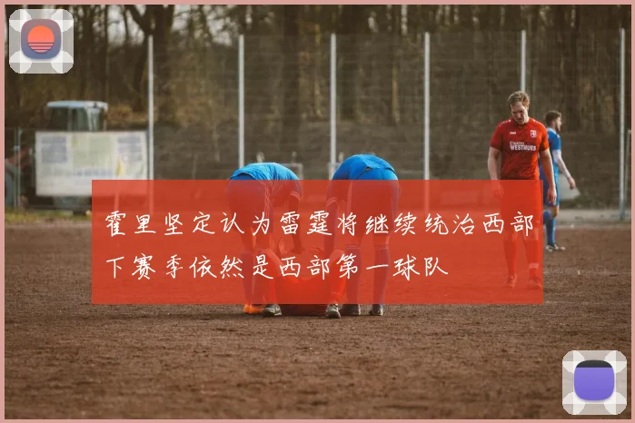 霍里坚定认为雷霆将继续统治西部下赛季依然是西部第一球队