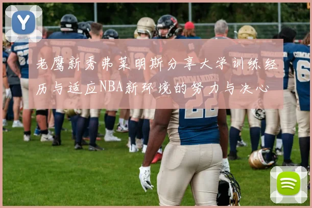 老鹰新秀弗莱明斯分享大学训练经历与适应NBA新环境的努力与决心
