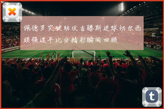佩德罗突破助攻吉滕斯进球切尔西顽强追平比分精彩瞬间回顾
