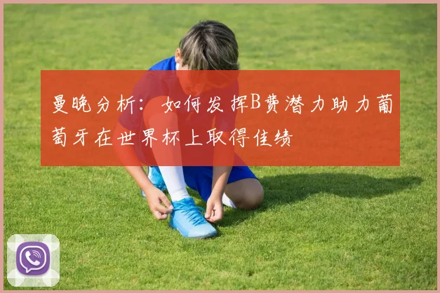 曼晚分析：如何发挥B费潜力助力葡萄牙在世界杯上取得佳绩