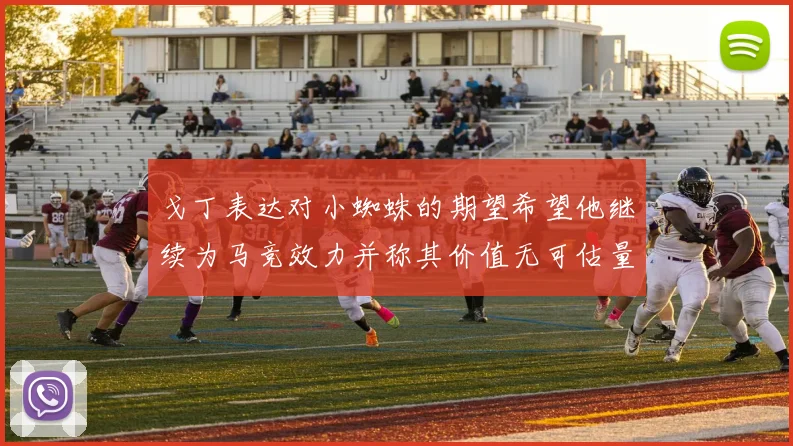 戈丁表达对小蜘蛛的期望希望他继续为马竞效力并称其价值无可估量