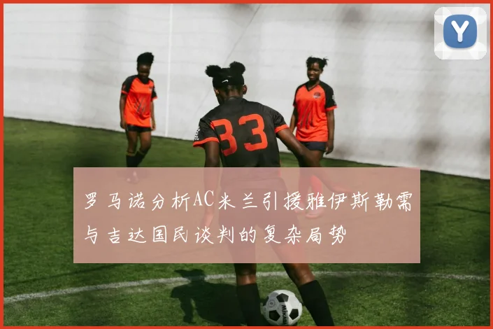 罗马诺分析AC米兰引援雅伊斯勒需与吉达国民谈判的复杂局势