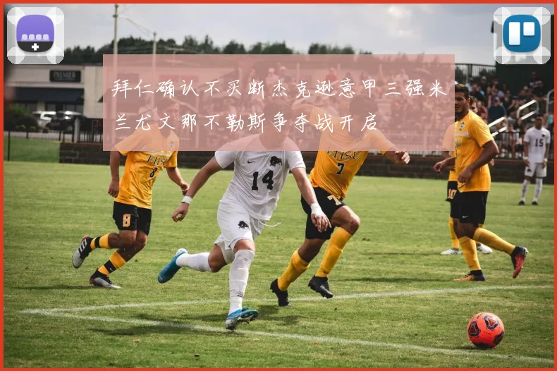 拜仁确认不买断杰克逊意甲三强米兰尤文那不勒斯争夺战开启
