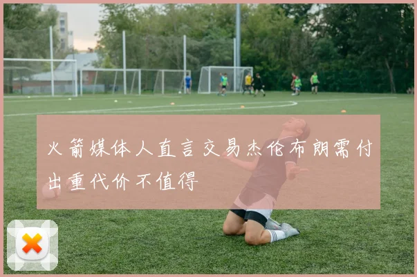 火箭媒体人直言交易杰伦布朗需付出重代价不值得