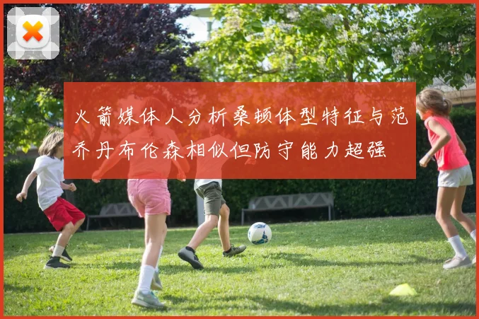 火箭媒体人分析桑顿体型特征与范乔丹布伦森相似但防守能力超强