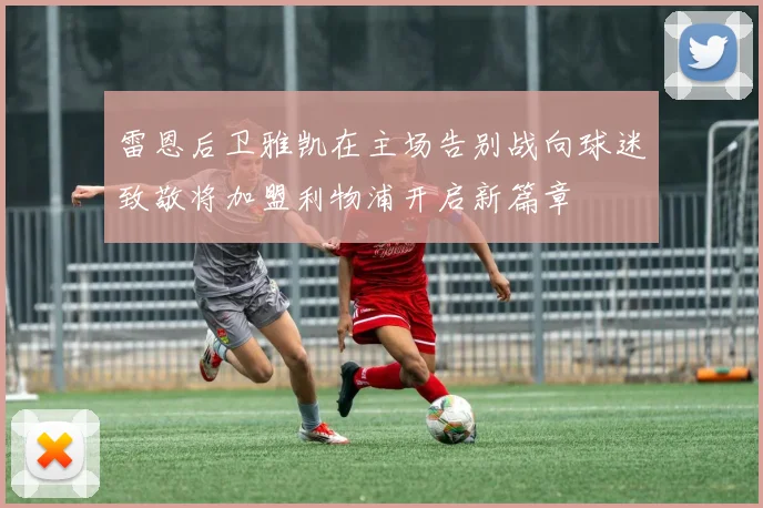 雷恩后卫雅凯在主场告别战向球迷致敬将加盟利物浦开启新篇章