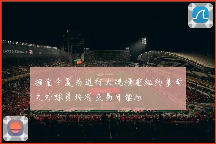 掘金今夏或进行大规模重组约基奇之外球员均有交易可能性