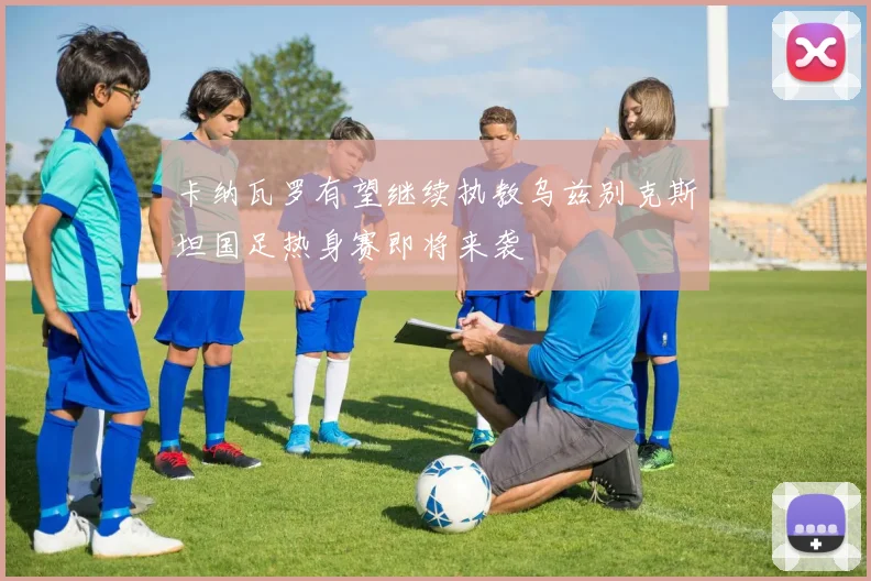 卡纳瓦罗有望继续执教乌兹别克斯坦国足热身赛即将来袭