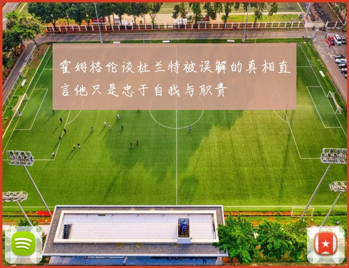 霍姆格伦谈杜兰特被误解的真相直言他只是忠于自我与职责
