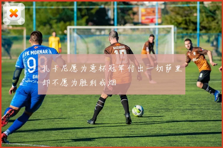 扎卡尼愿为意杯冠军付出一切萨里却不愿为胜利戒烟