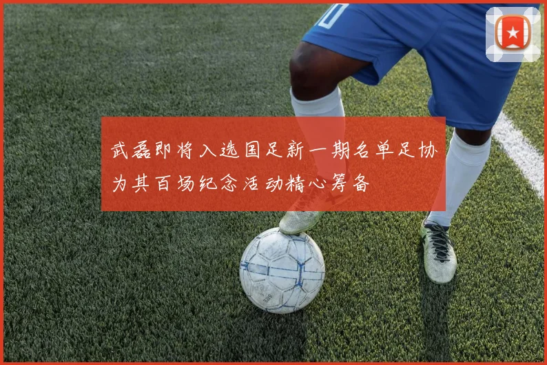 武磊即将入选国足新一期名单足协为其百场纪念活动精心筹备