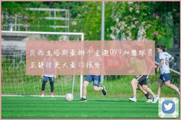 贝西克塔斯豪掷千金邀DV9加盟球员正静待更大豪门报价