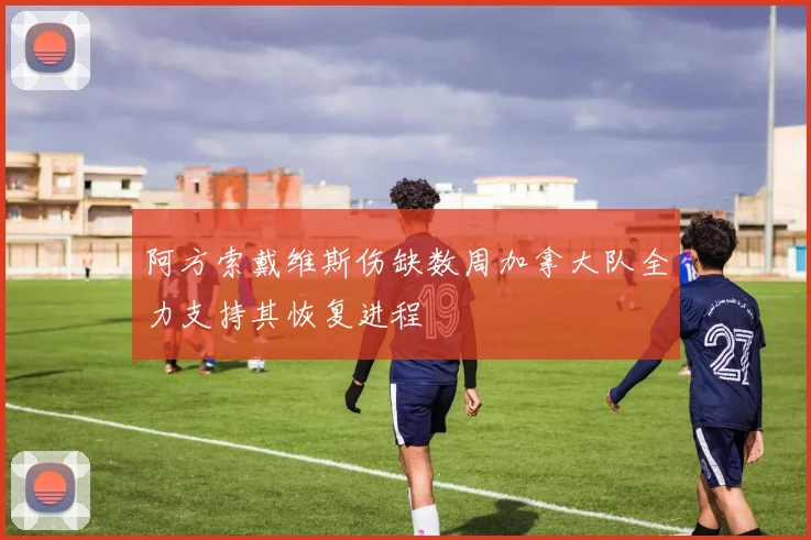 阿方索戴维斯伤缺数周加拿大队全力支持其恢复进程