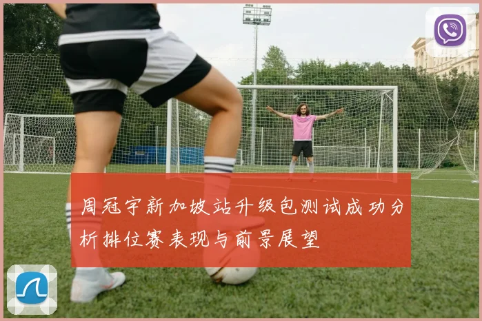 周冠宇新加坡站升级包测试成功分析排位赛表现与前景展望